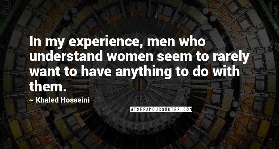 Khaled Hosseini Quotes: In my experience, men who understand women seem to rarely want to have anything to do with them.