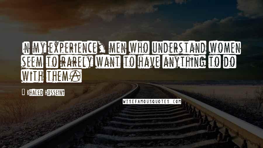 Khaled Hosseini Quotes: In my experience, men who understand women seem to rarely want to have anything to do with them.