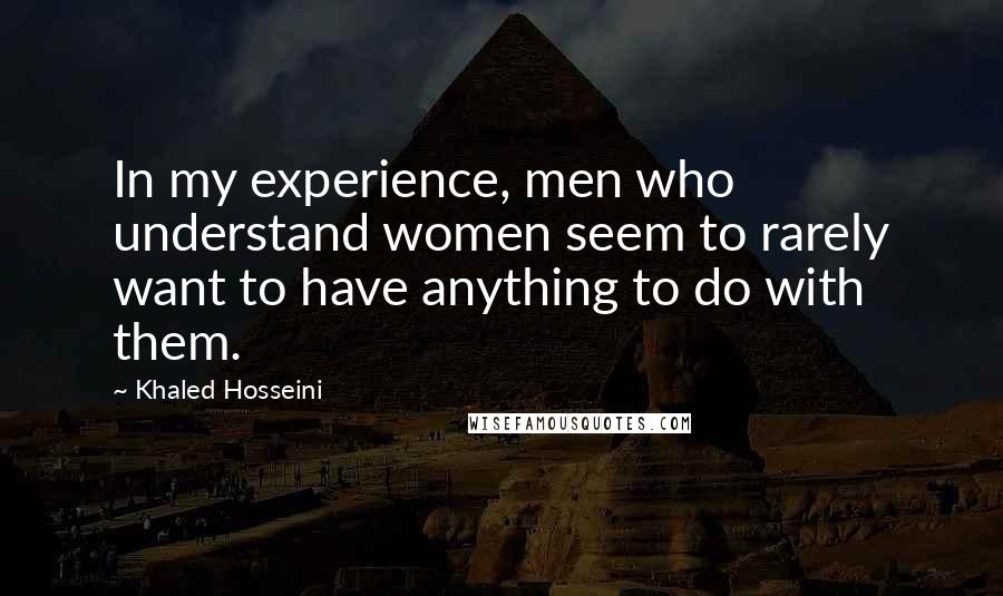 Khaled Hosseini Quotes: In my experience, men who understand women seem to rarely want to have anything to do with them.