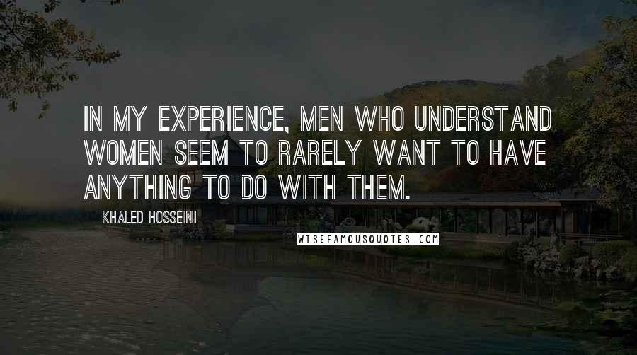Khaled Hosseini Quotes: In my experience, men who understand women seem to rarely want to have anything to do with them.