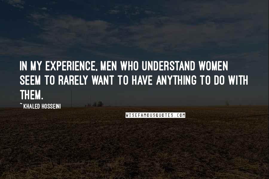 Khaled Hosseini Quotes: In my experience, men who understand women seem to rarely want to have anything to do with them.