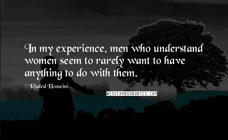 Khaled Hosseini Quotes: In my experience, men who understand women seem to rarely want to have anything to do with them.