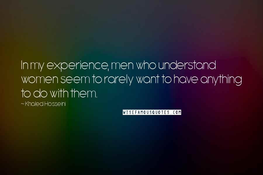 Khaled Hosseini Quotes: In my experience, men who understand women seem to rarely want to have anything to do with them.