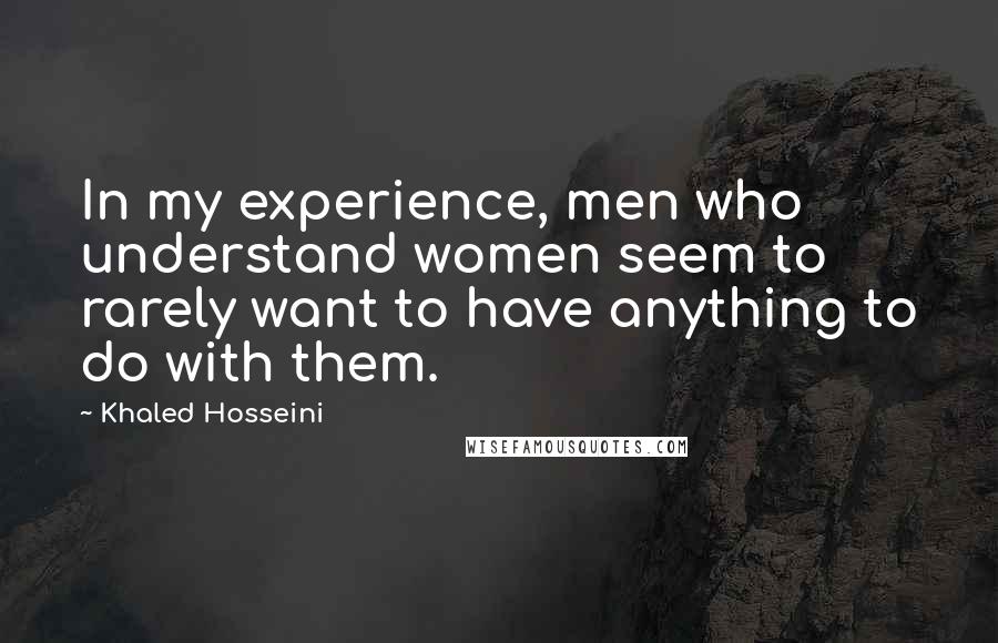 Khaled Hosseini Quotes: In my experience, men who understand women seem to rarely want to have anything to do with them.