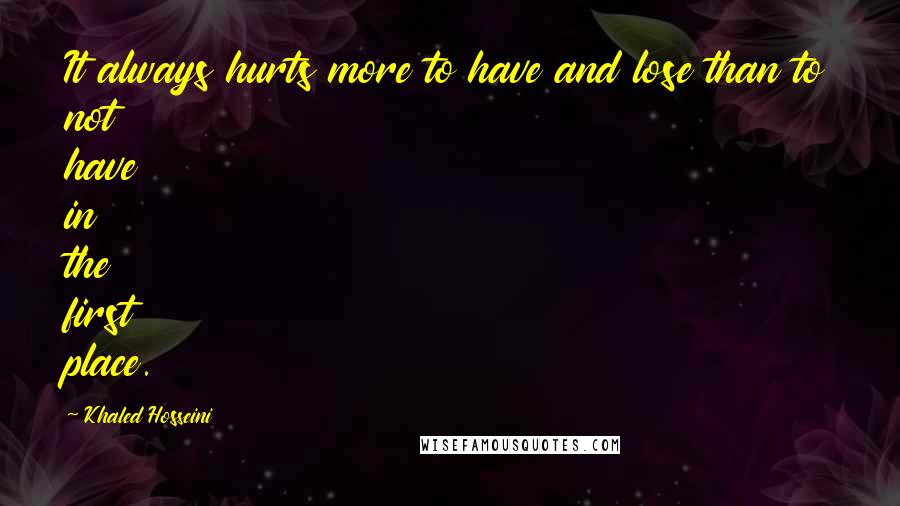 Khaled Hosseini Quotes: It always hurts more to have and lose than to not have in the first place.