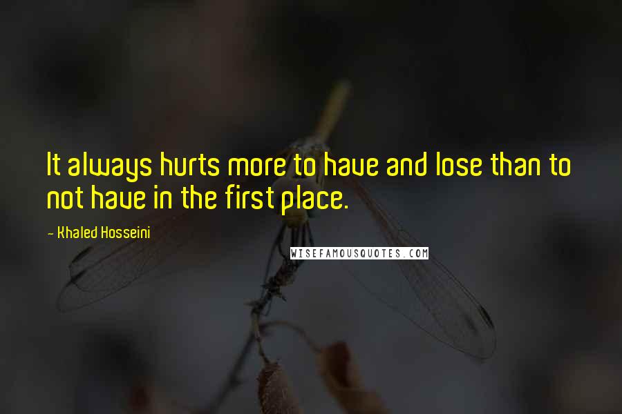 Khaled Hosseini Quotes: It always hurts more to have and lose than to not have in the first place.