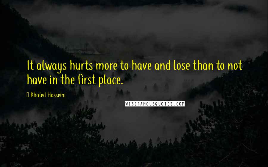 Khaled Hosseini Quotes: It always hurts more to have and lose than to not have in the first place.