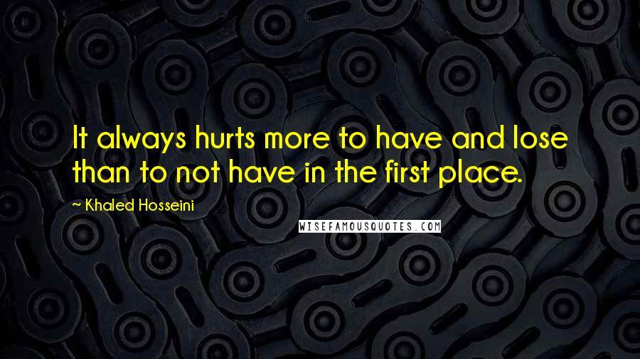 Khaled Hosseini Quotes: It always hurts more to have and lose than to not have in the first place.