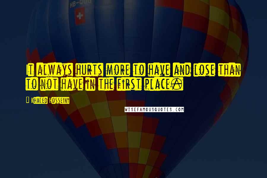 Khaled Hosseini Quotes: It always hurts more to have and lose than to not have in the first place.