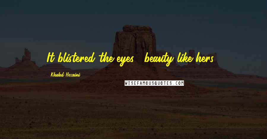 Khaled Hosseini Quotes: It blistered the eyes , beauty like hers .