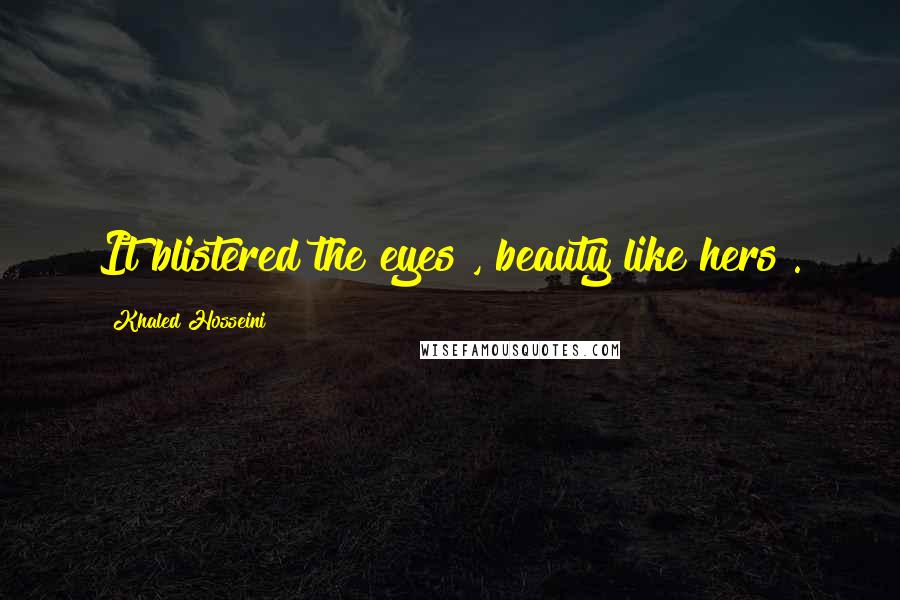 Khaled Hosseini Quotes: It blistered the eyes , beauty like hers .