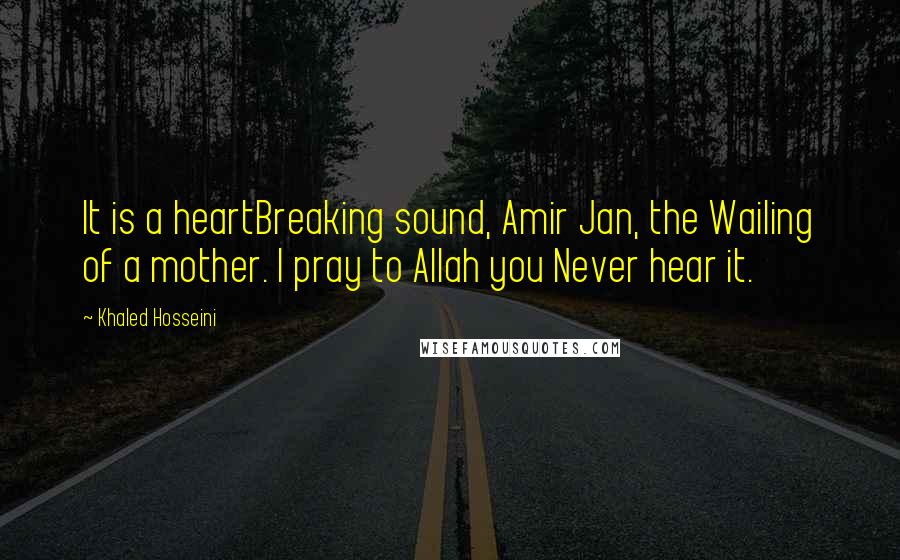 Khaled Hosseini Quotes: It is a heartBreaking sound, Amir Jan, the Wailing of a mother. I pray to Allah you Never hear it.