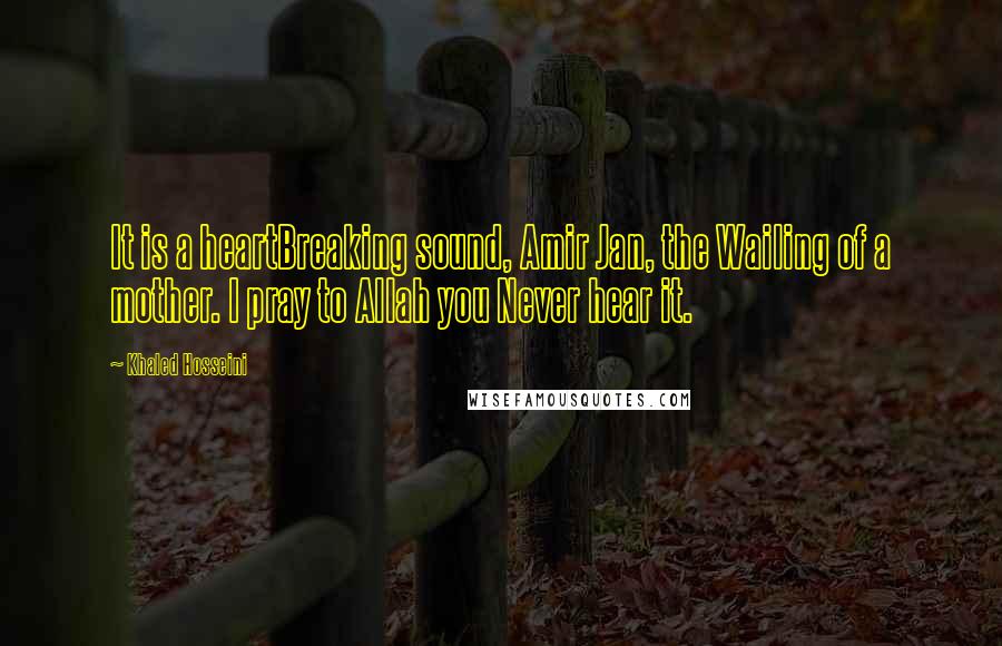 Khaled Hosseini Quotes: It is a heartBreaking sound, Amir Jan, the Wailing of a mother. I pray to Allah you Never hear it.