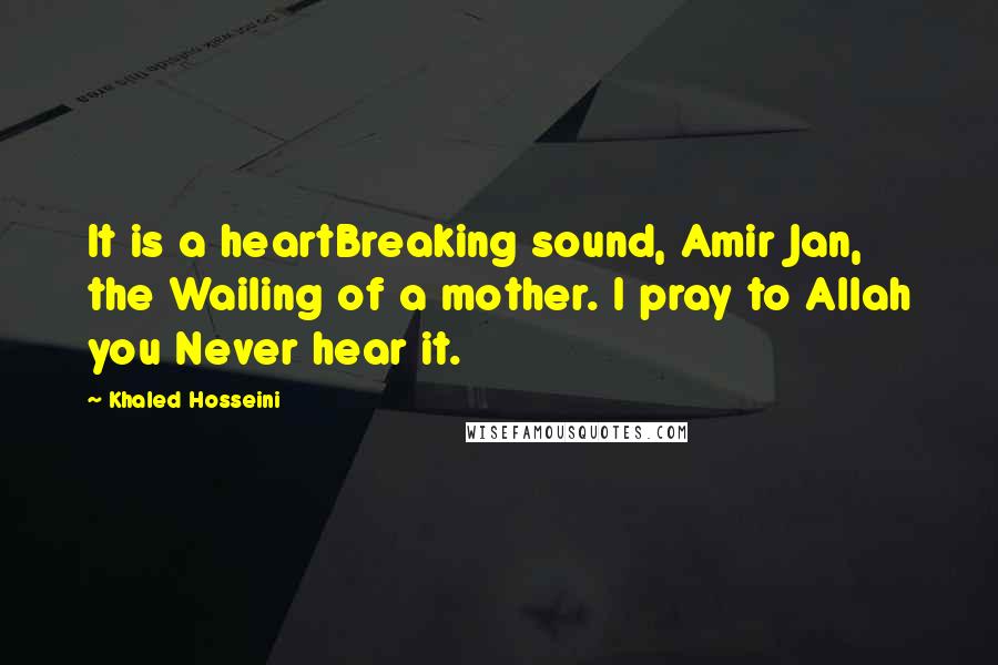 Khaled Hosseini Quotes: It is a heartBreaking sound, Amir Jan, the Wailing of a mother. I pray to Allah you Never hear it.