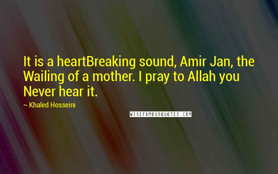 Khaled Hosseini Quotes: It is a heartBreaking sound, Amir Jan, the Wailing of a mother. I pray to Allah you Never hear it.