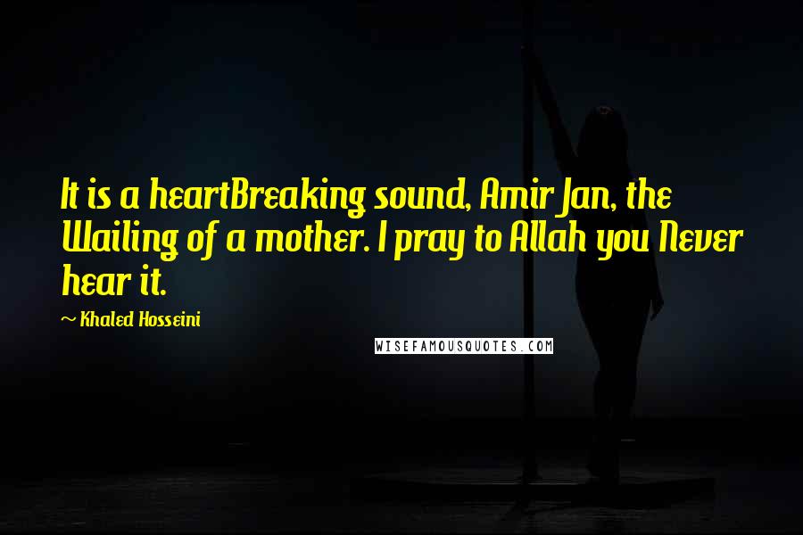 Khaled Hosseini Quotes: It is a heartBreaking sound, Amir Jan, the Wailing of a mother. I pray to Allah you Never hear it.