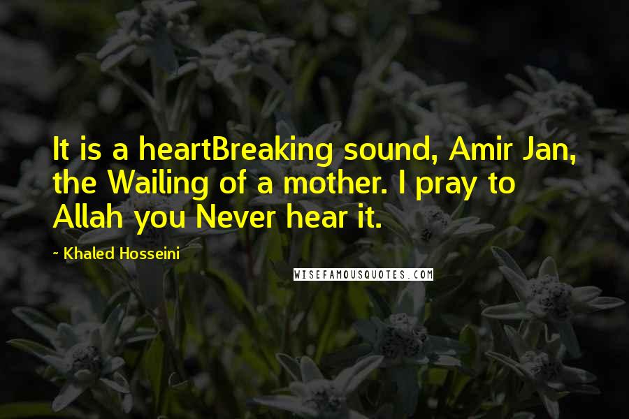 Khaled Hosseini Quotes: It is a heartBreaking sound, Amir Jan, the Wailing of a mother. I pray to Allah you Never hear it.