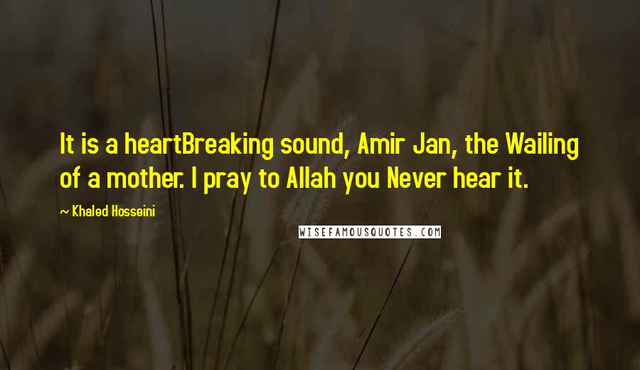 Khaled Hosseini Quotes: It is a heartBreaking sound, Amir Jan, the Wailing of a mother. I pray to Allah you Never hear it.