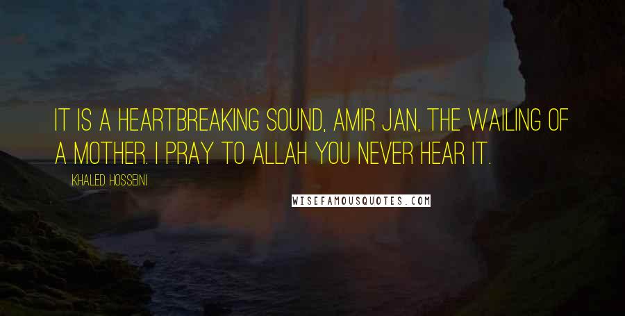 Khaled Hosseini Quotes: It is a heartBreaking sound, Amir Jan, the Wailing of a mother. I pray to Allah you Never hear it.