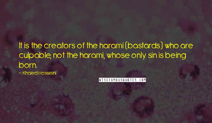 Khaled Hosseini Quotes: It is the creators of the harami (bastards) who are culpable, not the harami, whose only sin is being born.