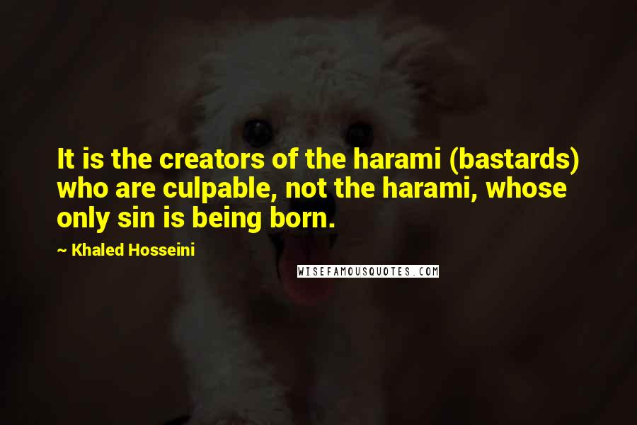 Khaled Hosseini Quotes: It is the creators of the harami (bastards) who are culpable, not the harami, whose only sin is being born.