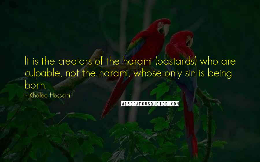 Khaled Hosseini Quotes: It is the creators of the harami (bastards) who are culpable, not the harami, whose only sin is being born.