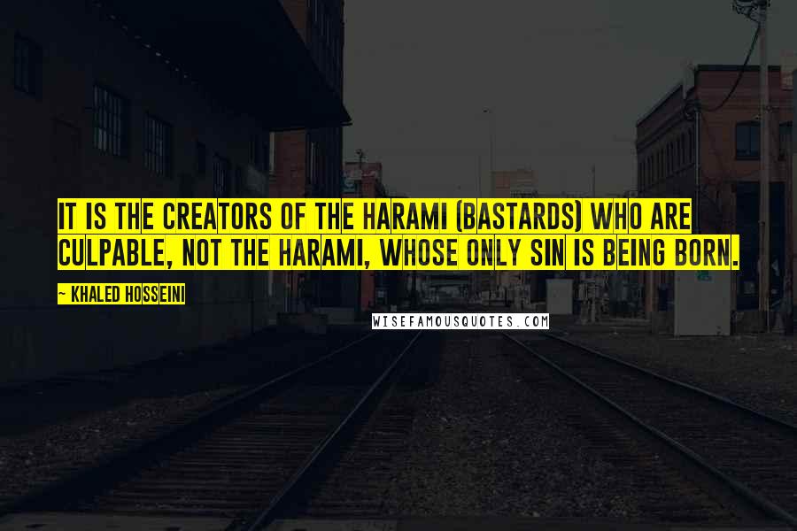 Khaled Hosseini Quotes: It is the creators of the harami (bastards) who are culpable, not the harami, whose only sin is being born.