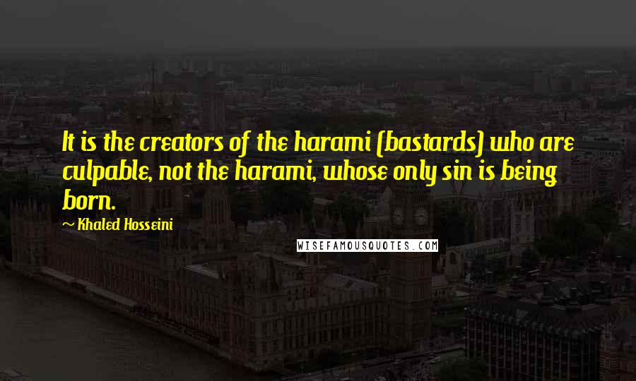 Khaled Hosseini Quotes: It is the creators of the harami (bastards) who are culpable, not the harami, whose only sin is being born.