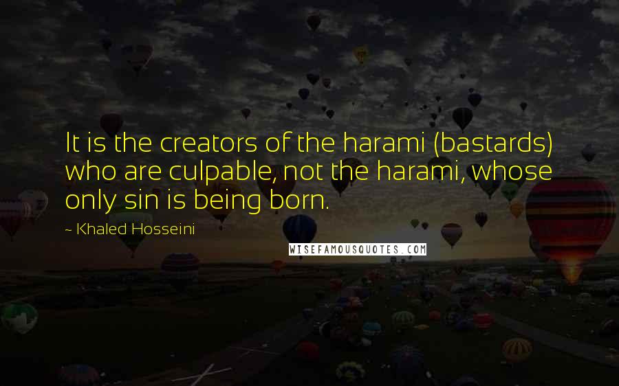 Khaled Hosseini Quotes: It is the creators of the harami (bastards) who are culpable, not the harami, whose only sin is being born.