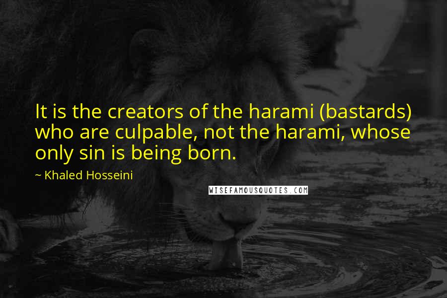 Khaled Hosseini Quotes: It is the creators of the harami (bastards) who are culpable, not the harami, whose only sin is being born.