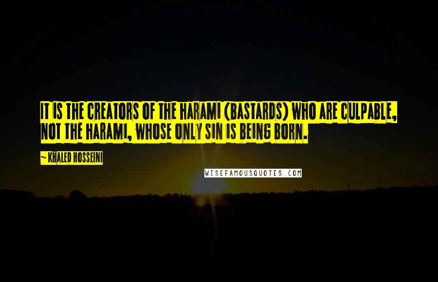 Khaled Hosseini Quotes: It is the creators of the harami (bastards) who are culpable, not the harami, whose only sin is being born.