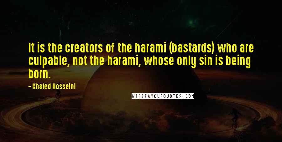 Khaled Hosseini Quotes: It is the creators of the harami (bastards) who are culpable, not the harami, whose only sin is being born.