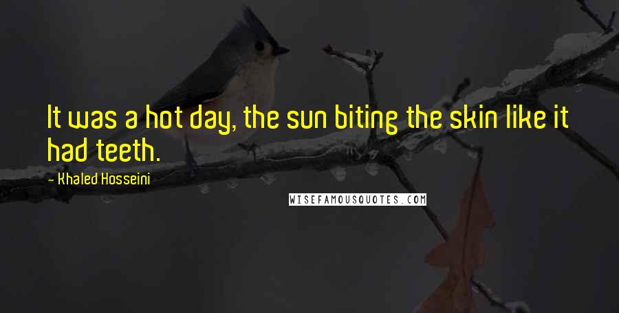 Khaled Hosseini Quotes: It was a hot day, the sun biting the skin like it had teeth.