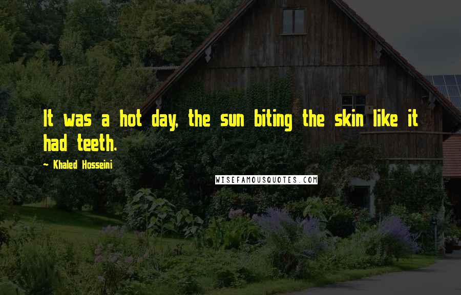 Khaled Hosseini Quotes: It was a hot day, the sun biting the skin like it had teeth.