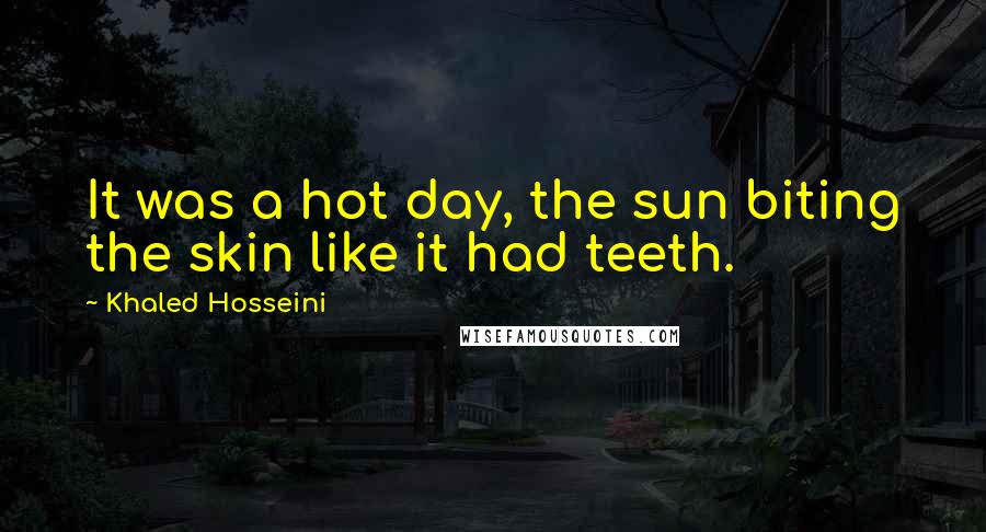 Khaled Hosseini Quotes: It was a hot day, the sun biting the skin like it had teeth.