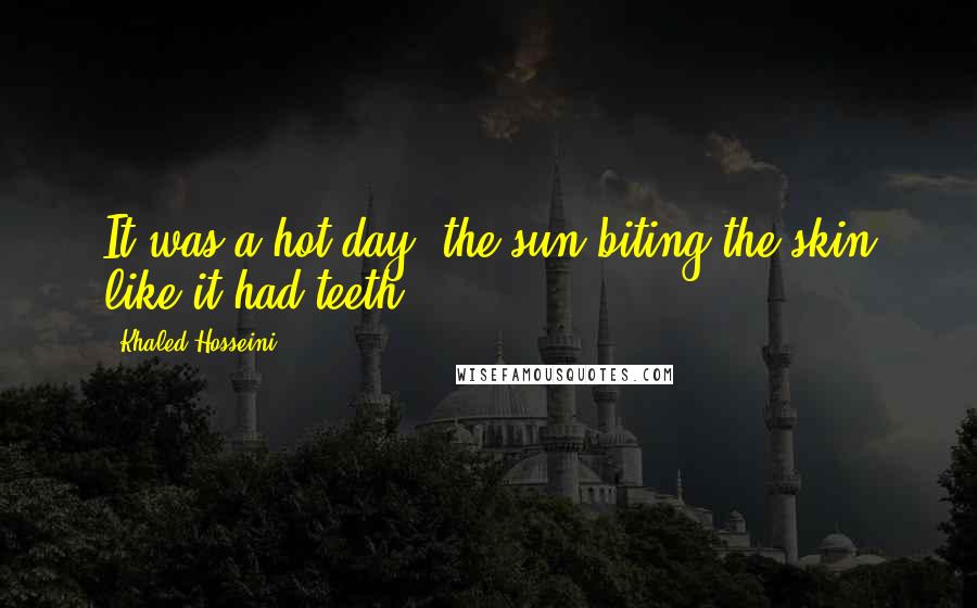 Khaled Hosseini Quotes: It was a hot day, the sun biting the skin like it had teeth.