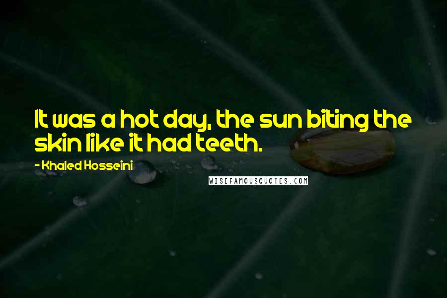 Khaled Hosseini Quotes: It was a hot day, the sun biting the skin like it had teeth.