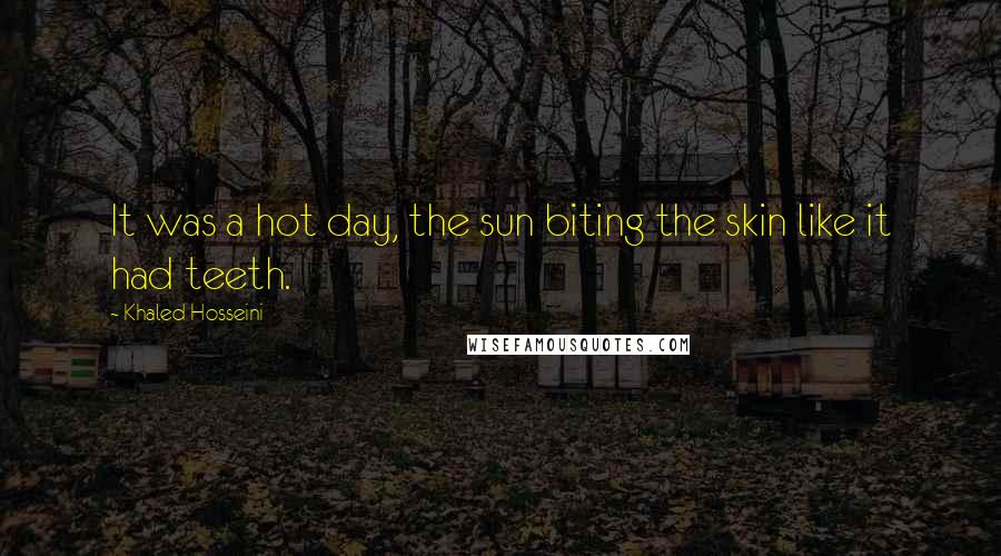 Khaled Hosseini Quotes: It was a hot day, the sun biting the skin like it had teeth.