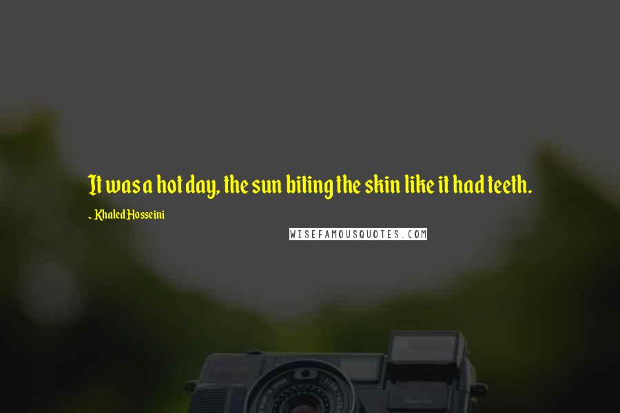 Khaled Hosseini Quotes: It was a hot day, the sun biting the skin like it had teeth.