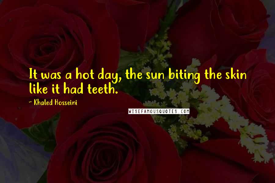 Khaled Hosseini Quotes: It was a hot day, the sun biting the skin like it had teeth.