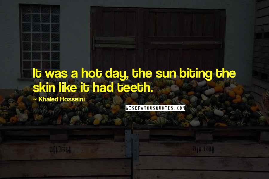 Khaled Hosseini Quotes: It was a hot day, the sun biting the skin like it had teeth.