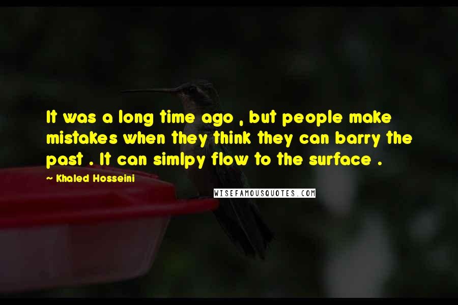 Khaled Hosseini Quotes: It was a long time ago , but people make mistakes when they think they can barry the past . It can simlpy flow to the surface .