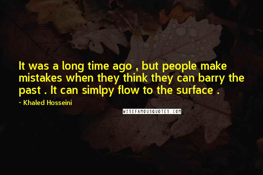 Khaled Hosseini Quotes: It was a long time ago , but people make mistakes when they think they can barry the past . It can simlpy flow to the surface .