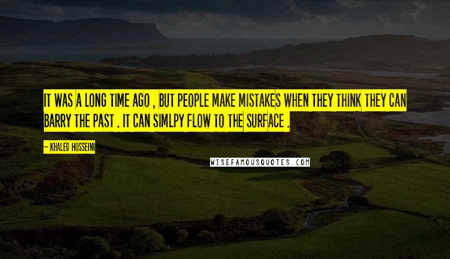 Khaled Hosseini Quotes: It was a long time ago , but people make mistakes when they think they can barry the past . It can simlpy flow to the surface .