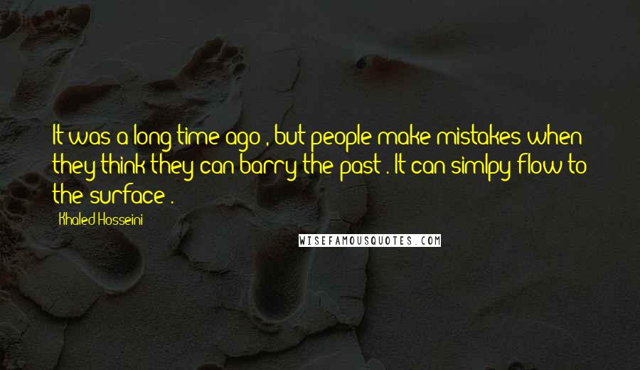 Khaled Hosseini Quotes: It was a long time ago , but people make mistakes when they think they can barry the past . It can simlpy flow to the surface .