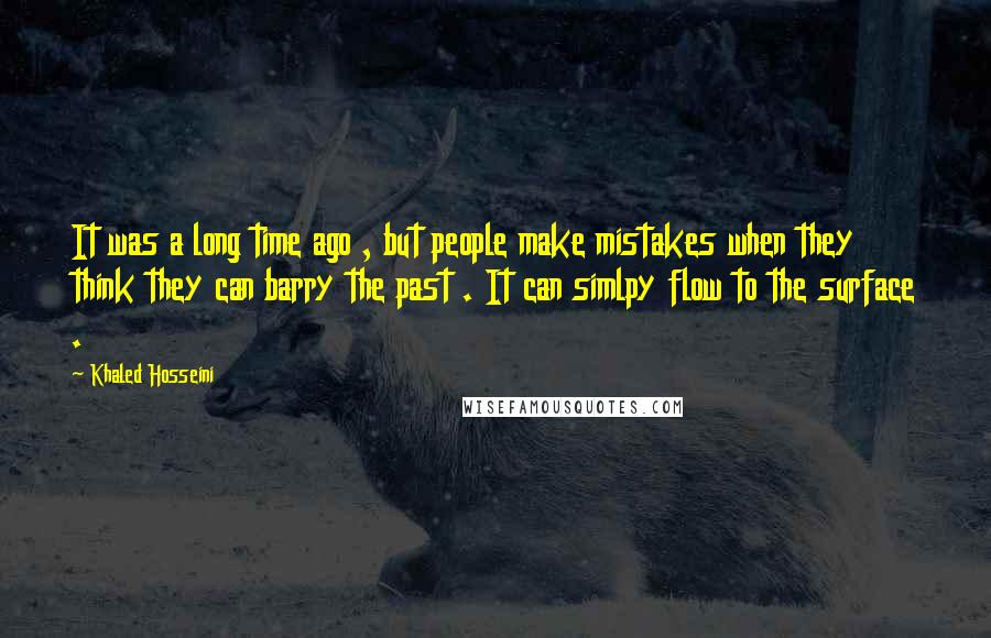 Khaled Hosseini Quotes: It was a long time ago , but people make mistakes when they think they can barry the past . It can simlpy flow to the surface .