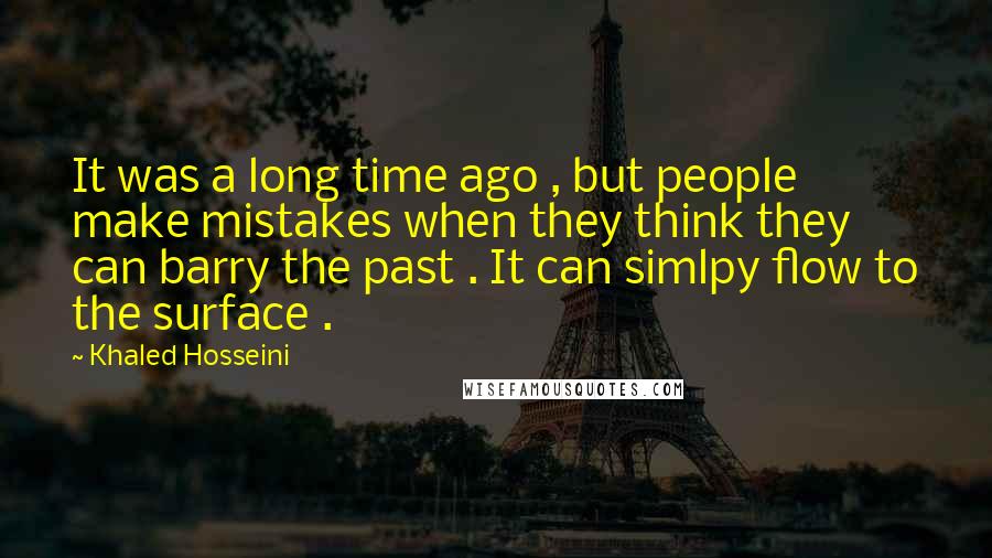 Khaled Hosseini Quotes: It was a long time ago , but people make mistakes when they think they can barry the past . It can simlpy flow to the surface .