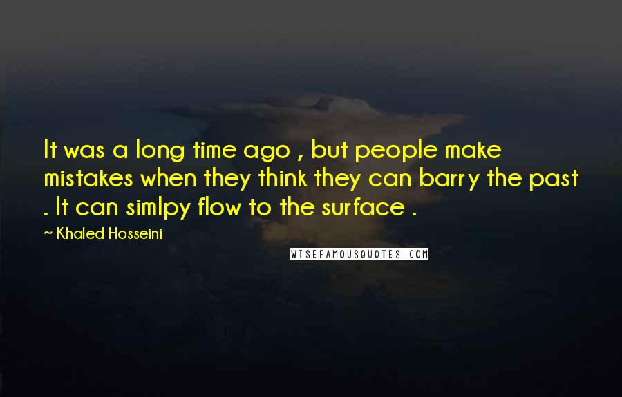 Khaled Hosseini Quotes: It was a long time ago , but people make mistakes when they think they can barry the past . It can simlpy flow to the surface .