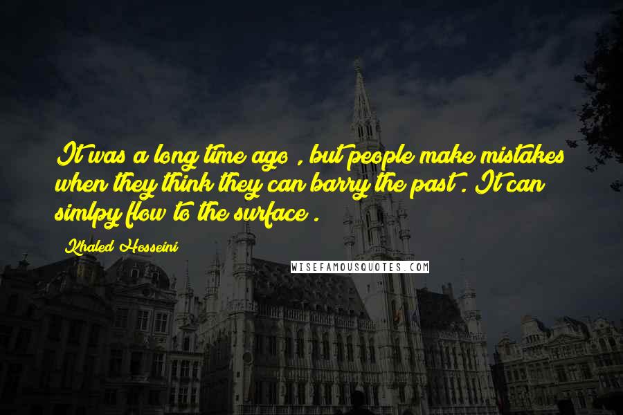 Khaled Hosseini Quotes: It was a long time ago , but people make mistakes when they think they can barry the past . It can simlpy flow to the surface .