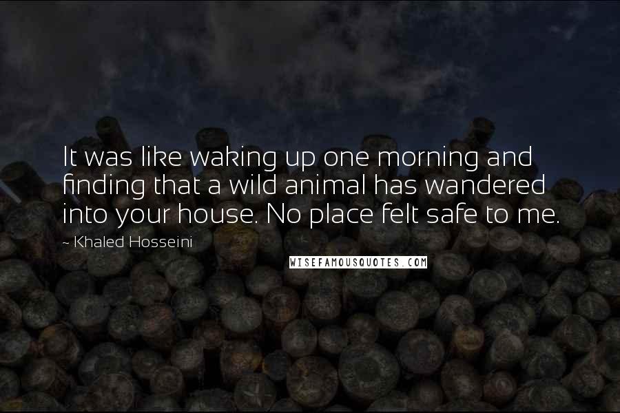 Khaled Hosseini Quotes: It was like waking up one morning and finding that a wild animal has wandered into your house. No place felt safe to me.